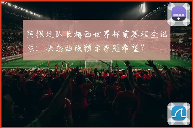 阿根廷队长梅西世界杯前赛程全记录:状态曲线预示夺冠希望?