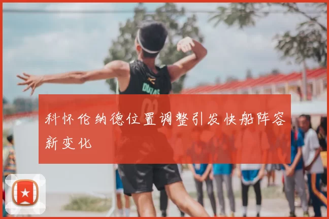 科怀伦纳德位置调整引发快船阵容新变化