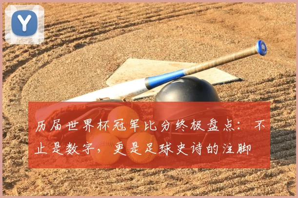 历届世界杯冠军比分终极盘点：不止是数字，更是足球史诗的注脚