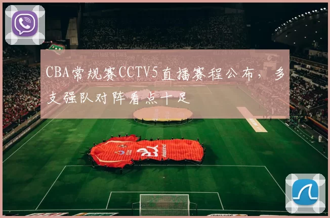 CBA常规赛CCTV5直播赛程公布，多支强队对阵看点十足