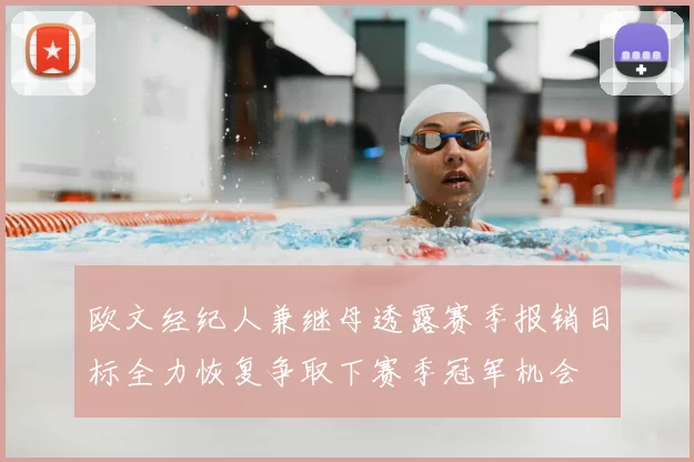 欧文经纪人兼继母透露赛季报销目标全力恢复争取下赛季冠军机会