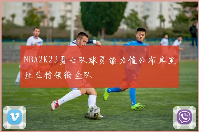 NBA2K23勇士队球员能力值公布库里杜兰特领衔全队