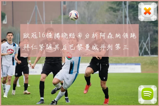 欧冠16强揭晓赔率分析阿森纳领跑拜仁紧随其后巴黎曼城并列第三
