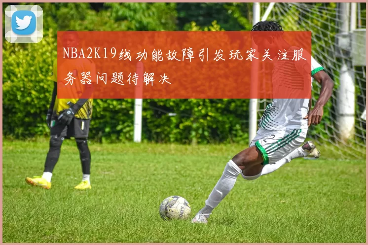 NBA2K19线功能故障引发玩家关注服务器问题待解决