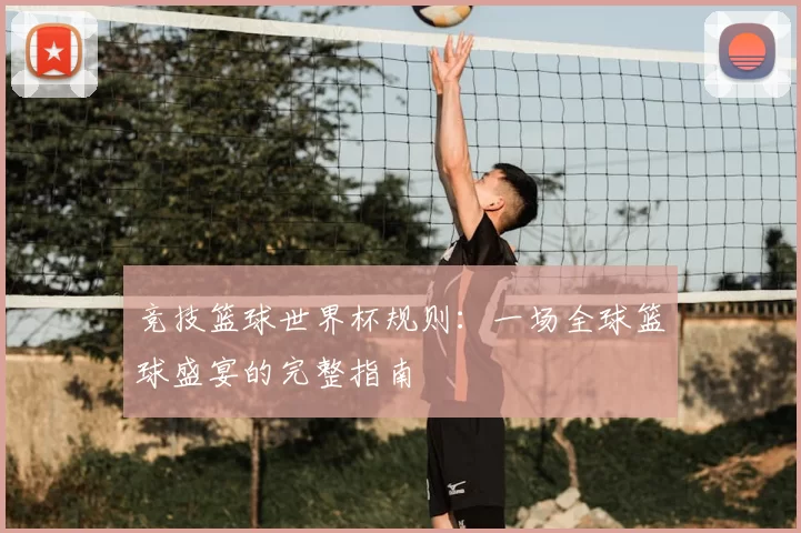 竞技篮球世界杯规则:一场全球篮球盛宴的完整指南