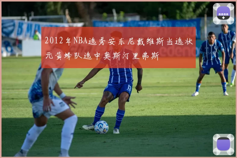 2012年NBA选秀安东尼戴维斯当选状元黄蜂队选中奥斯汀里弗斯