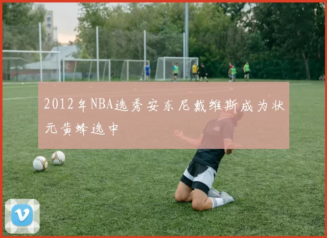 2012年NBA选秀安东尼戴维斯成为状元黄蜂选中