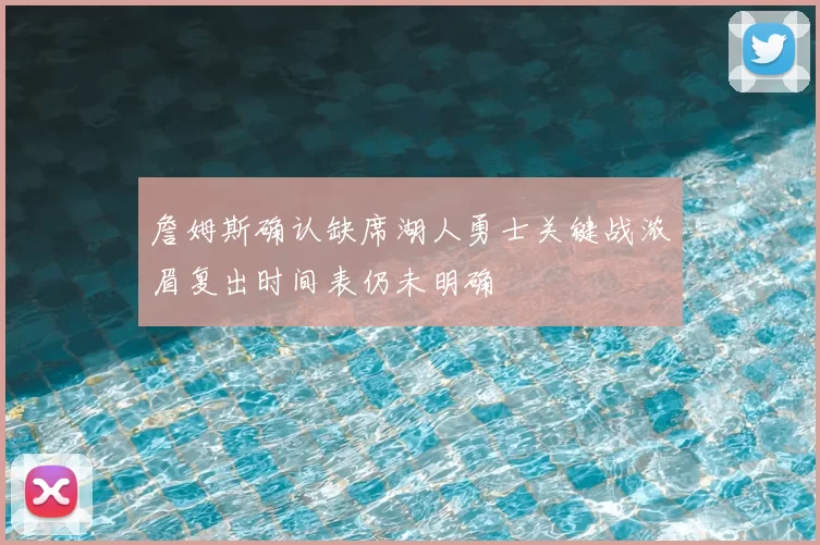 詹姆斯确认缺席湖人勇士关键战浓眉复出时间表仍未明确