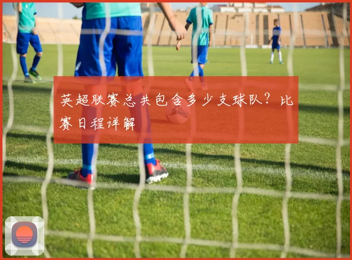 英超联赛总共包含多少支球队？比赛日程详解