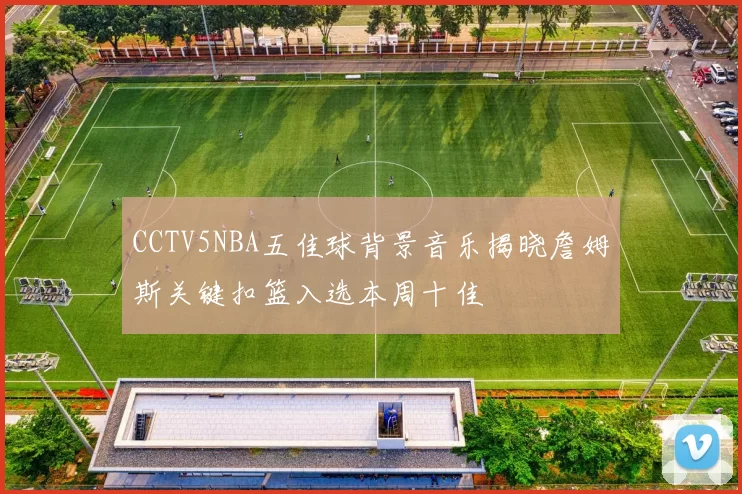 CCTV5NBA五佳球背景音乐揭晓詹姆斯关键扣篮入选本周十佳