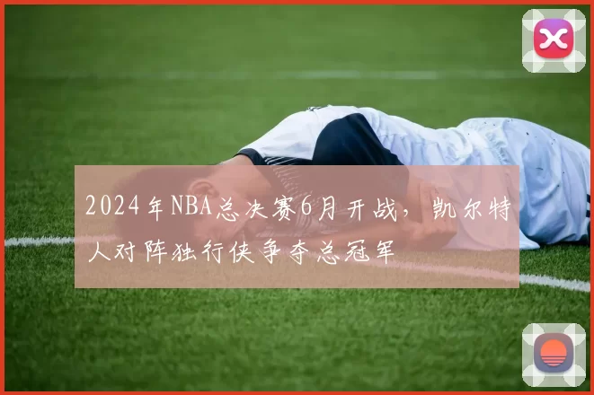 2024年NBA总决赛6月开战,凯尔特人对阵独行侠争夺总冠军