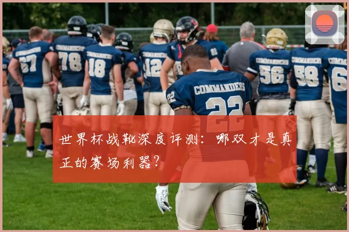 世界杯战靴深度评测:哪双才是真正的赛场利器?