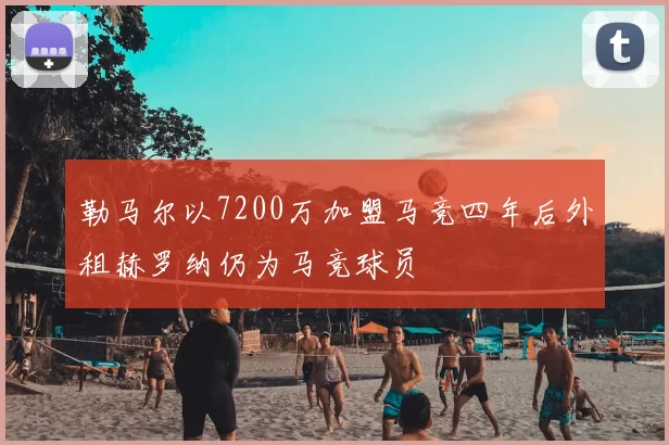 勒马尔以7200万加盟马竞四年后外租赫罗纳仍为马竞球员