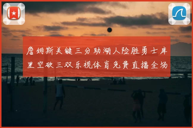 詹姆斯关键三分助湖人险胜勇士库里空砍三双乐视体育免费直播全场回放