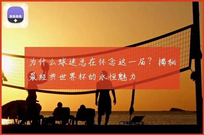 为什么球迷总在怀念这一届?揭秘最经典世界杯的永恒魅力