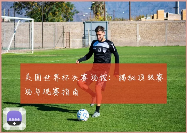 美国世界杯决赛场馆：揭秘顶级赛场与观赛指南