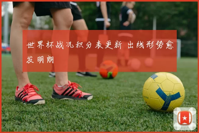 世界杯战况积分表更新 出线形势愈发明朗