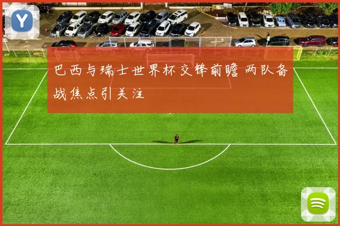 巴西与瑞士世界杯交锋前瞻 两队备战焦点引关注