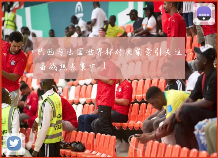 巴西与法国世界杯对决前景引关注 备战焦点集中_1