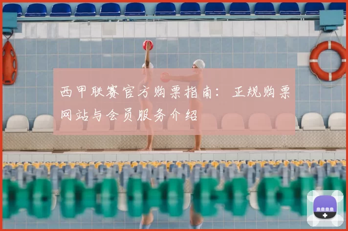 西甲联赛官方购票指南：正规购票网站与会员服务介绍