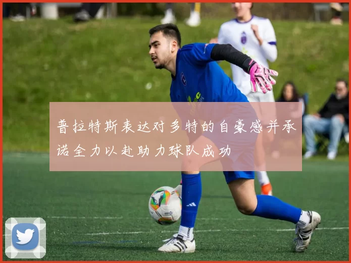 普拉特斯表达对多特的自豪感并承诺全力以赴助力球队成功