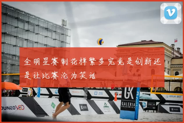 全明星赛制花样繁多究竟是创新还是让比赛沦为笑话