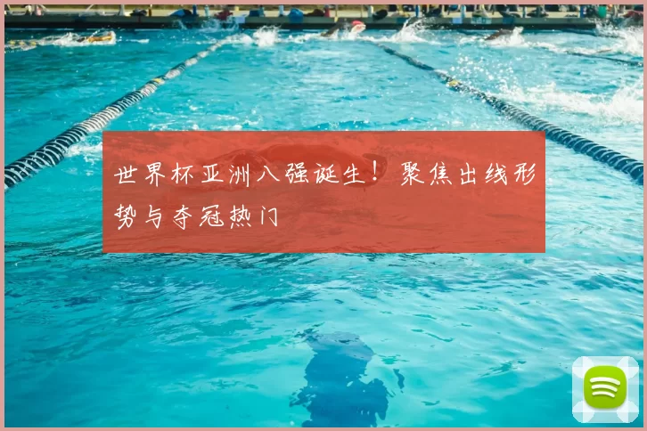 世界杯亚洲八强诞生!聚焦出线形势与夺冠热门