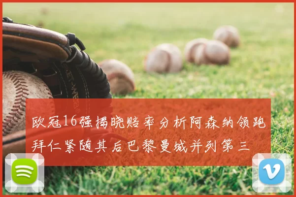 欧冠16强揭晓赔率分析阿森纳领跑拜仁紧随其后巴黎曼城并列第三