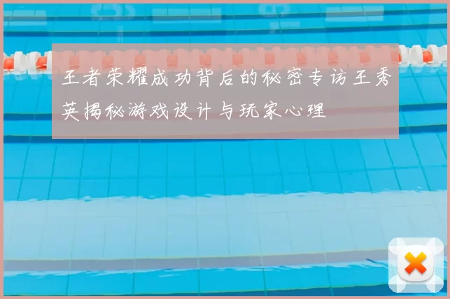 王者荣耀成功背后的秘密专访王秀英揭秘游戏设计与玩家心理