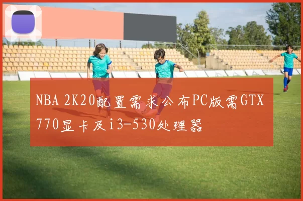 NBA 2K20配置需求公布PC版需GTX 770显卡及i3-530处理器