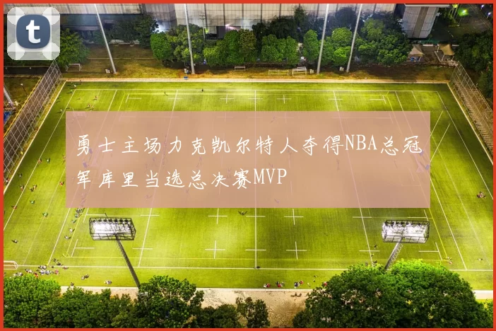勇士主场力克凯尔特人夺得NBA总冠军库里当选总决赛MVP