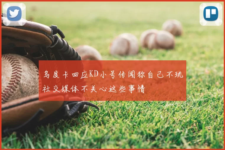 乌度卡回应KD小号传闻称自己不玩社交媒体不关心这些事情