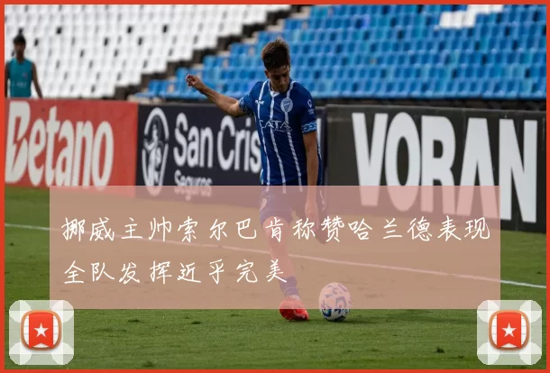 挪威主帅索尔巴肯称赞哈兰德表现全队发挥近乎完美