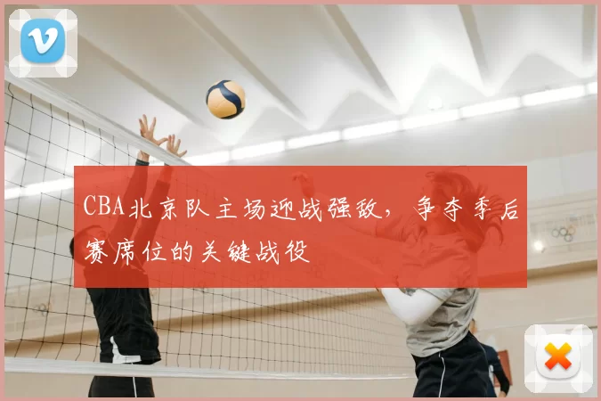 CBA北京队主场迎战强敌，争夺季后赛席位的关键战役