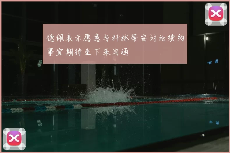 德佩表示愿意与科林蒂安讨论续约事宜期待坐下来沟通