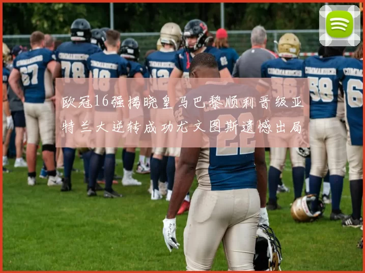 欧冠16强揭晓皇马巴黎顺利晋级亚特兰大逆转成功尤文图斯遗憾出局