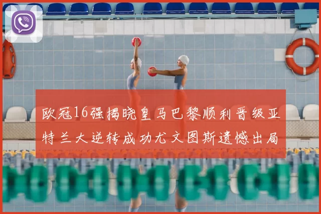 欧冠16强揭晓皇马巴黎顺利晋级亚特兰大逆转成功尤文图斯遗憾出局