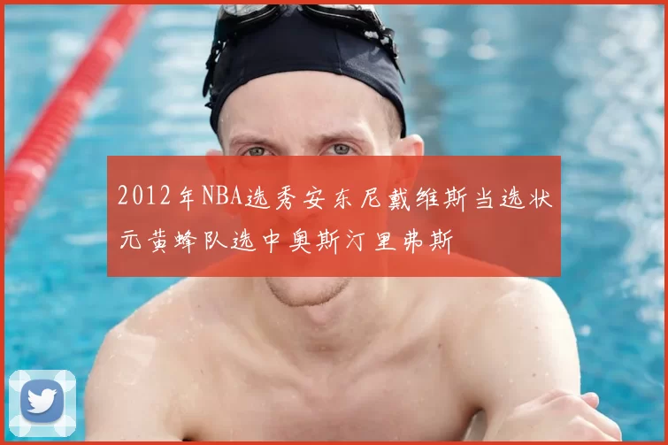 2012年NBA选秀安东尼戴维斯当选状元黄蜂队选中奥斯汀里弗斯