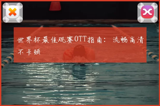 世界杯最佳观赛OTT指南:流畅高清不卡顿