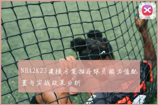 NBA2K23建模方案推荐球员能力值配置与实战效果分析