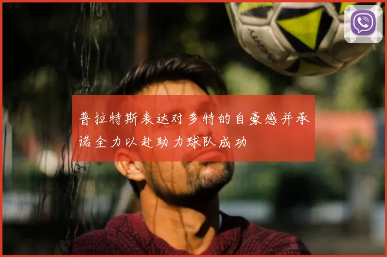 普拉特斯表达对多特的自豪感并承诺全力以赴助力球队成功