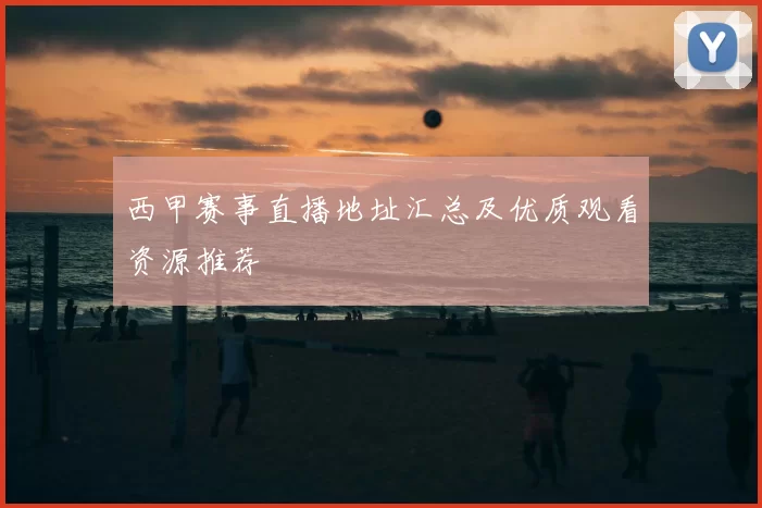 西甲赛事直播地址汇总及优质观看资源推荐
