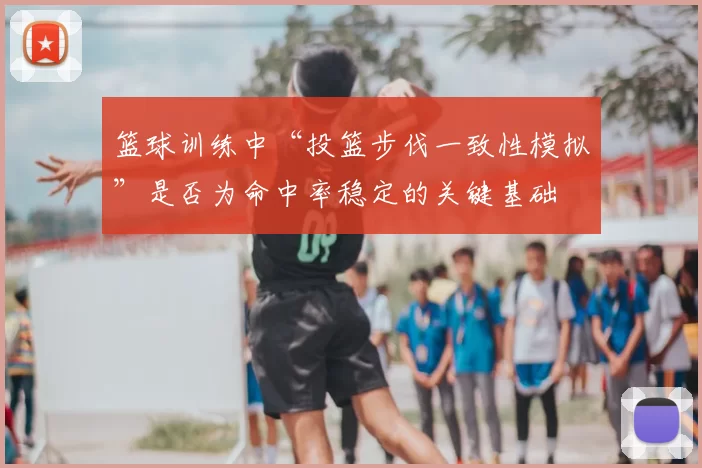 篮球训练中“投篮步伐一致性模拟”是否为命中率稳定的关键基础