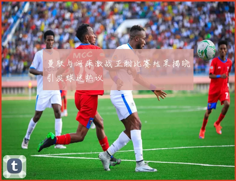 曼联与河床激战正酣比赛结果揭晓引发球迷热议