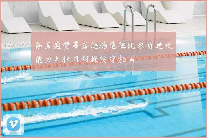 弗莱盛赞墨菲超越范德比尔特进攻能力年轻且耐操防守相当