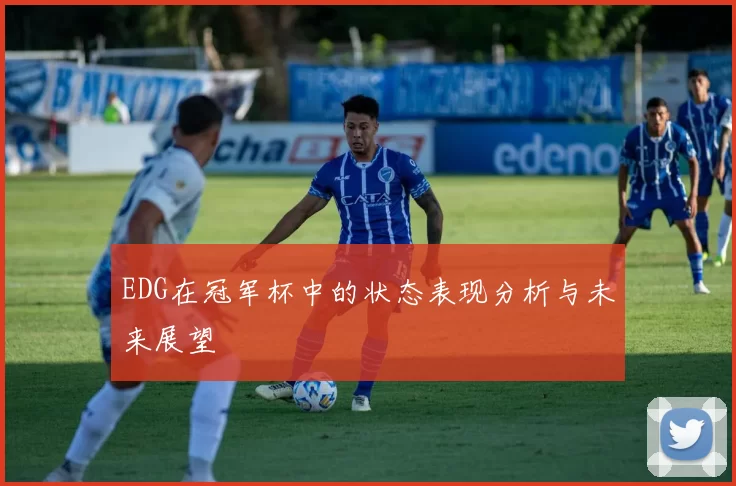 EDG在冠军杯中的状态表现分析与未来展望