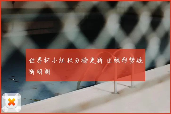 世界杯小组积分榜更新 出线形势逐渐明朗