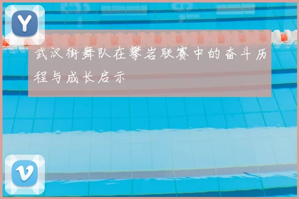 武汉街舞队在攀岩联赛中的奋斗历程与成长启示