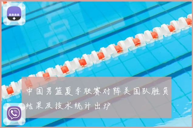 中国男篮夏季联赛对阵美国队胜负结果及技术统计出炉
