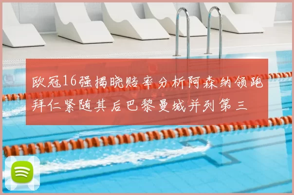 欧冠16强揭晓赔率分析阿森纳领跑拜仁紧随其后巴黎曼城并列第三
